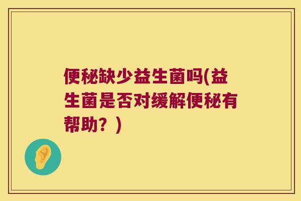 便秘缺少益生菌吗(益生菌是否对缓解便秘有帮助？)