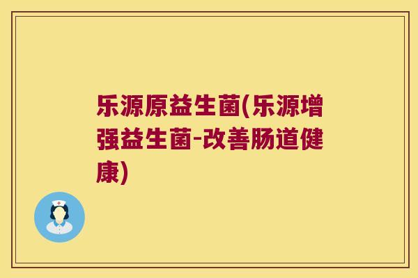 乐源原益生菌(乐源增强益生菌-改善肠道健康)