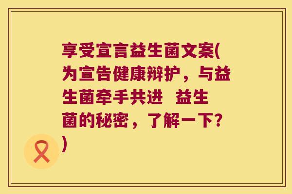享受宣言益生菌文案(为宣告健康辩护，与益生菌牵手共进  益生菌的秘密，了解一下？)