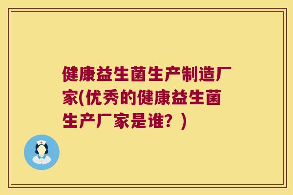 健康益生菌生产制造厂家(优秀的健康益生菌生产厂家是谁？)