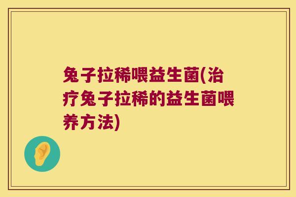 兔子拉稀喂益生菌(治疗兔子拉稀的益生菌喂养方法)