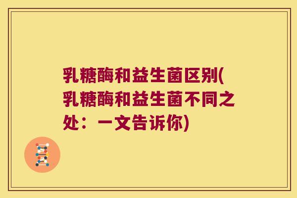 乳糖酶和益生菌区别(乳糖酶和益生菌不同之处：一文告诉你)