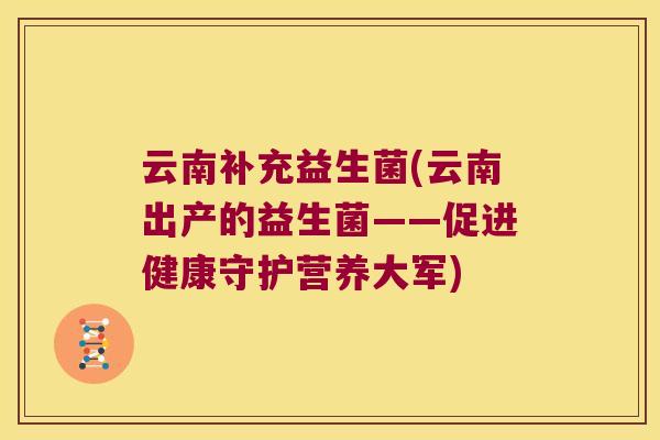 云南补充益生菌(云南出产的益生菌——促进健康守护营养大军)