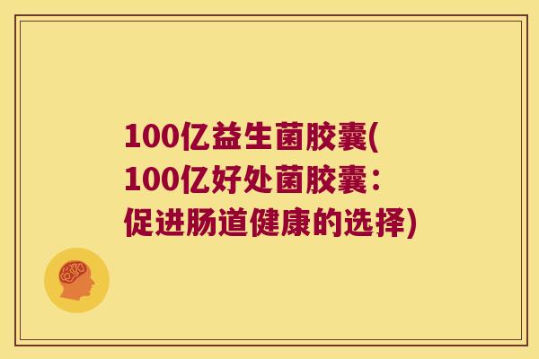100亿益生菌胶囊(100亿好处菌胶囊：促进肠道健康的选择)