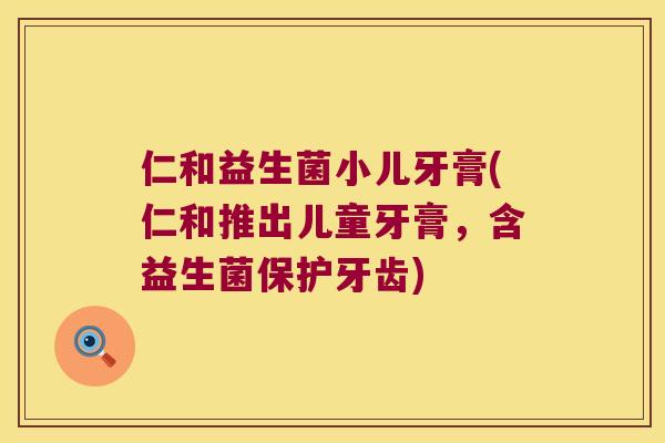 仁和益生菌小儿牙膏(仁和推出儿童牙膏，含益生菌保护牙齿)