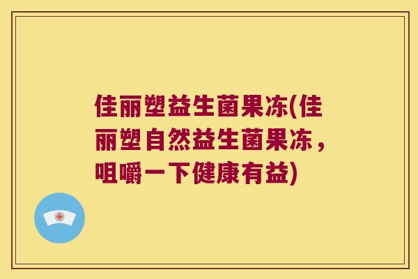 佳丽塑益生菌果冻(佳丽塑自然益生菌果冻，咀嚼一下健康有益)