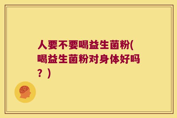 人要不要喝益生菌粉(喝益生菌粉对身体好吗？)