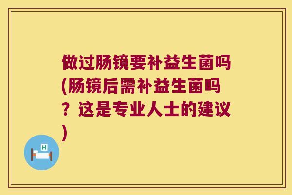 做过肠镜要补益生菌吗(肠镜后需补益生菌吗？这是专业人士的建议)