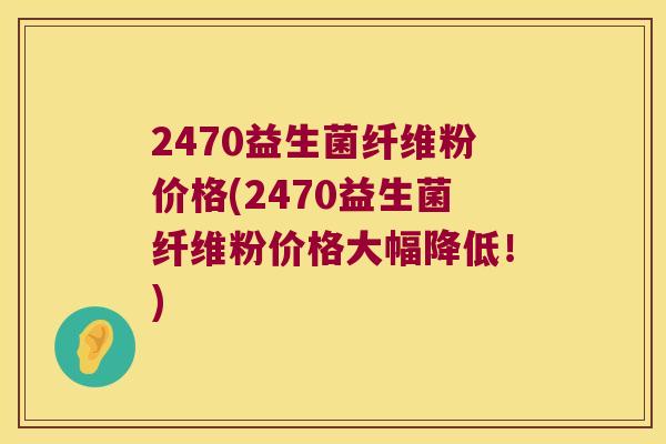 2470益生菌纤维粉价格(2470益生菌纤维粉价格大幅降低!) 2470益生菌纤维粉价格(2470益生菌纤维粉价格大幅降低!)