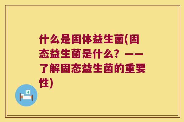 什么是固体益生菌(固态益生菌是什么？——了解固态益生菌的重要性)