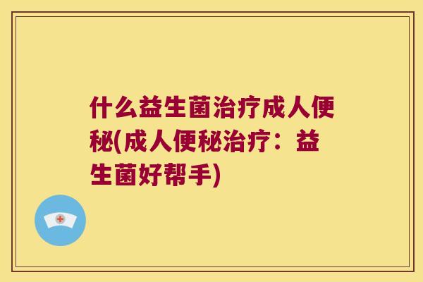 什么益生菌治疗成人便秘(成人便秘治疗：益生菌好帮手)