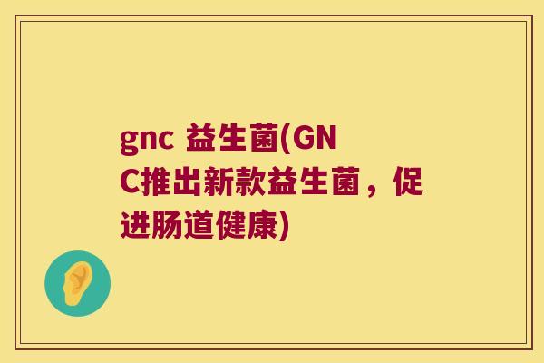 gnc 益生菌(GNC推出新款益生菌，促进肠道健康)