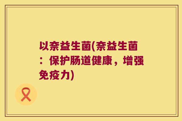以奈益生菌(奈益生菌：保护肠道健康，增强免疫力)