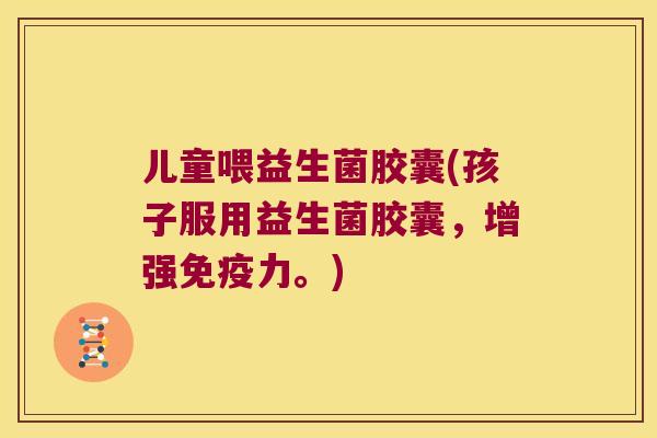 儿童喂益生菌胶囊(孩子服用益生菌胶囊，增强免疫力。)