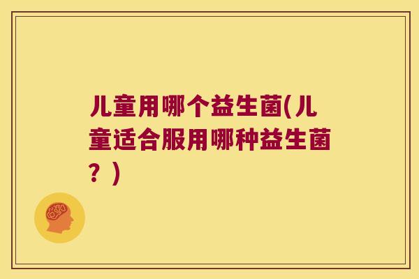 儿童用哪个益生菌(儿童适合服用哪种益生菌？)