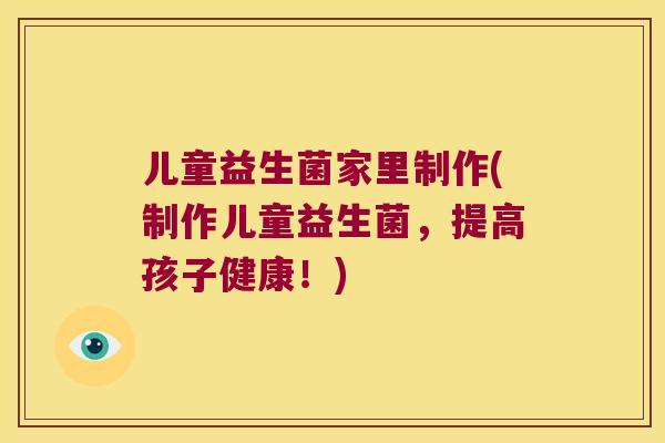 儿童益生菌家里制作(制作儿童益生菌，提高孩子健康！)