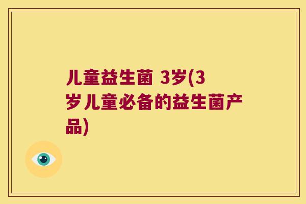 儿童益生菌 3岁(3岁儿童必备的益生菌产品)