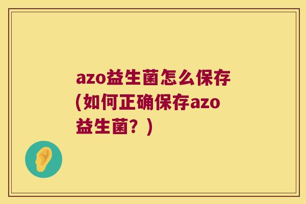 azo益生菌怎么保存(如何正确保存azo益生菌?) azo益生菌怎么保存(如何正确保存azo益生菌?)