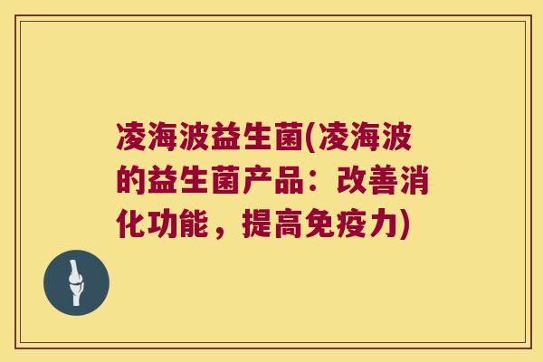 凌海波益生菌(凌海波的益生菌产品：改善消化功能，提高力)