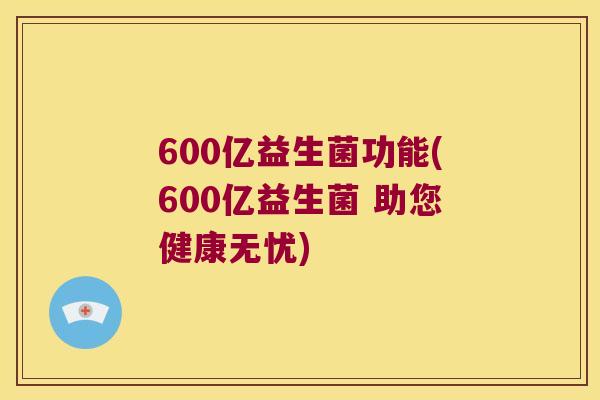 600亿益生菌功能(600亿益生菌 助您健康无忧) 600亿益生菌功能(600亿益生菌 助您健康无忧)