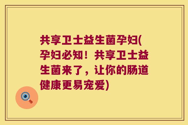 共享卫士益生菌孕妇(孕妇必知！共享卫士益生菌来了，让你的肠道健康更易宠爱)