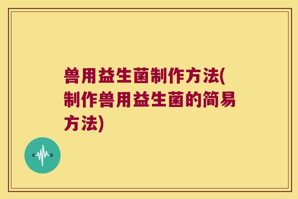 兽用益生菌制作方法(制作兽用益生菌的简易方法)