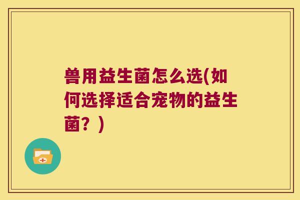 兽用益生菌怎么选(如何选择适合宠物的益生菌？)