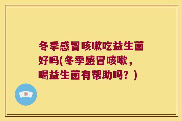 冬季感冒咳嗽吃益生菌好吗(冬季感冒咳嗽，喝益生菌有帮助吗？)