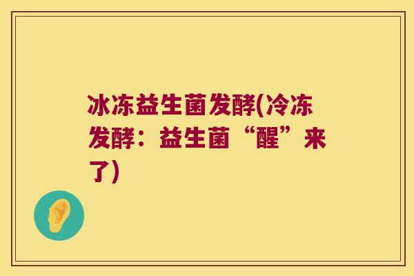 冰冻益生菌发酵(冷冻发酵：益生菌“醒”来了)