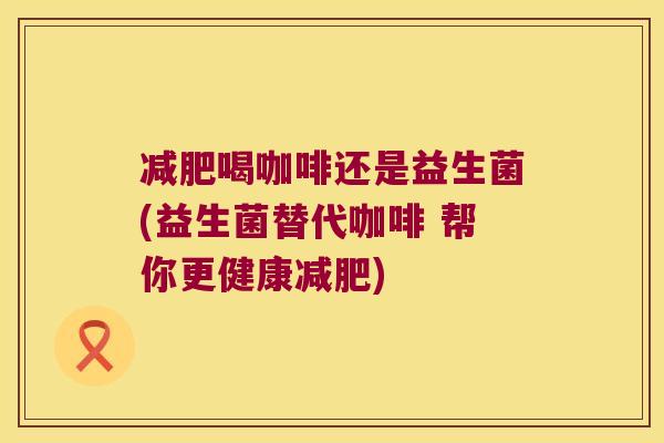 喝咖啡还是益生菌(益生菌替代咖啡 帮你更健康) 喝咖啡还是益生菌(益生菌替代咖啡 帮你更健康)