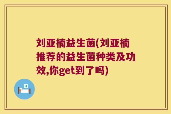 刘亚楠益生菌(刘亚楠推荐的益生菌种类及功效,你get到了吗) 刘亚楠益生菌(刘亚楠推荐的益生菌种类及功效,你get到了吗)