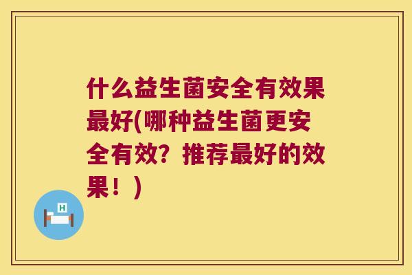 什么益生菌安全有效果最好(哪种益生菌更安全有效？推荐最好的效果！)