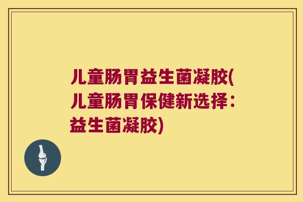 儿童肠胃益生菌凝胶(儿童肠胃保健新选择：益生菌凝胶)