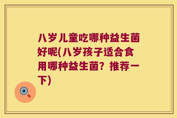 八岁儿童吃哪种益生菌好呢(八岁孩子适合食用哪种益生菌？推荐一下)