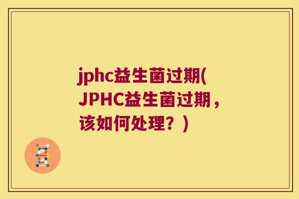 jphc益生菌过期(JPHC益生菌过期,该如何处理?) jphc益生菌过期(JPHC益生菌过期,该如何处理?)