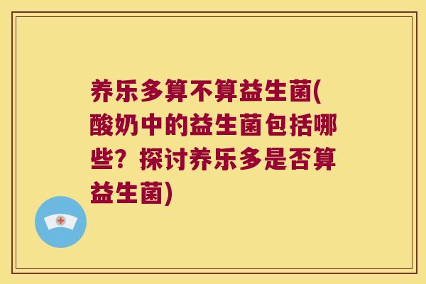 养乐多算不算益生菌(酸奶中的益生菌包括哪些？探讨养乐多是否算益生菌)