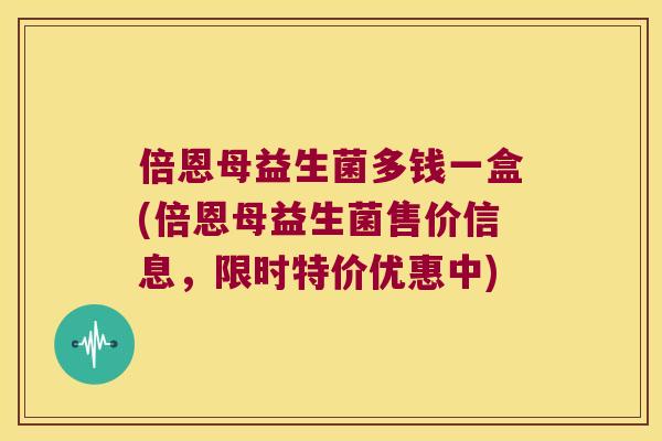 倍恩母益生菌多钱一盒(倍恩母益生菌售价信息，限时特价优惠中)