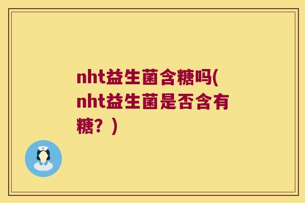 nht益生菌含糖吗(nht益生菌是否含有糖？)