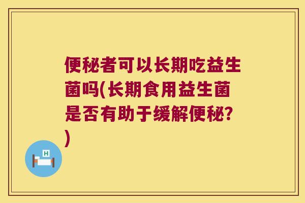 者可以长期吃益生菌吗(长期食用益生菌是否有助于缓解?) 者可以长期吃益生菌吗(长期食用益生菌是否有助于缓解?)