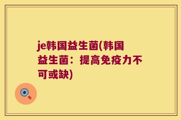 je韩国益生菌(韩国益生菌：提高免疫力不可或缺)