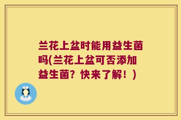 兰花上盆时能用益生菌吗(兰花上盆可否添加益生菌？快来了解！)