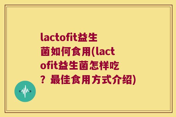 lactofit益生菌如何食用(lactofit益生菌怎样吃？最佳食用方式介绍)