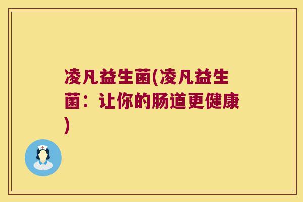凌凡益生菌(凌凡益生菌:让你的肠道更健康) 凌凡益生菌(凌凡益生菌:让你的肠道更健康)