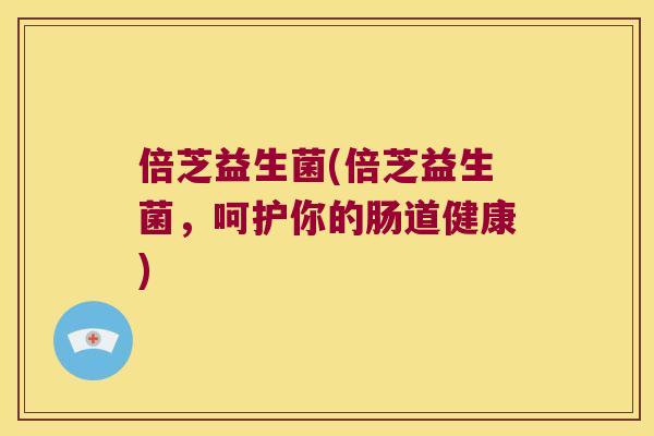 倍芝益生菌(倍芝益生菌，呵护你的肠道健康)