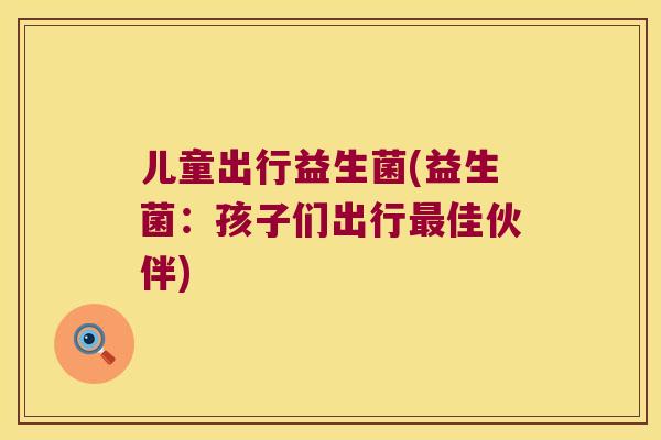 儿童出行益生菌(益生菌：孩子们出行最佳伙伴)