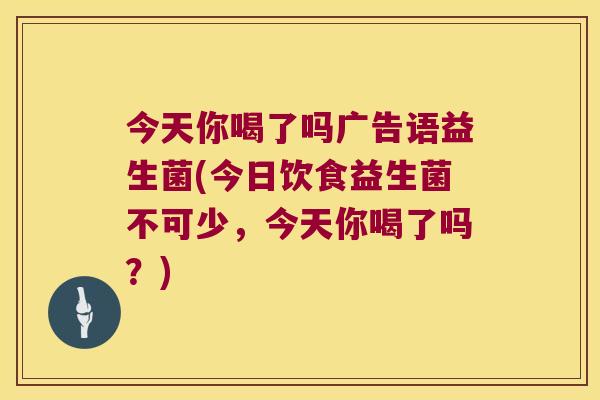 今天你喝了吗广告语益生菌(今日饮食益生菌不可少，今天你喝了吗？)