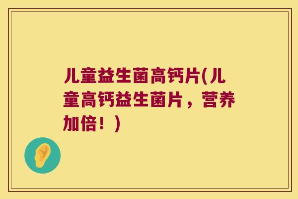 儿童益生菌高钙片(儿童高钙益生菌片,营养加倍!) 儿童益生菌高钙片(儿童高钙益生菌片,营养加倍!)