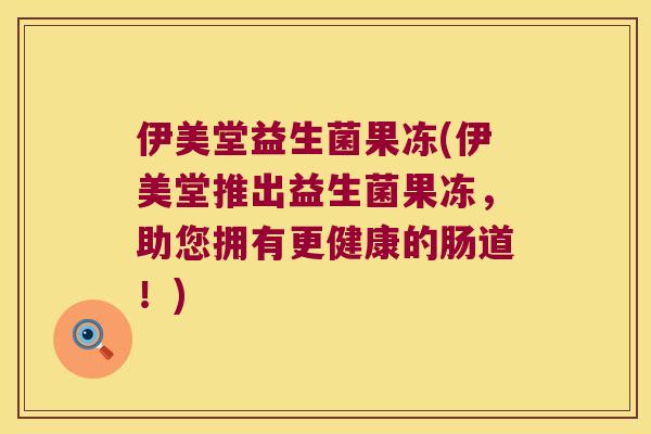伊美堂益生菌果冻(伊美堂推出益生菌果冻,助您拥有更健康的肠道!) 伊美堂益生菌果冻(伊美堂推出益生菌果冻,助您拥有更健康的肠道!)
