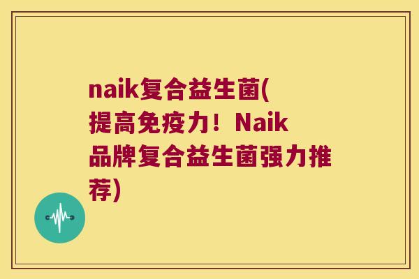 naik复合益生菌(提高力!Naik品牌复合益生菌强力推荐) naik复合益生菌(提高力!Naik品牌复合益生菌强力推荐)