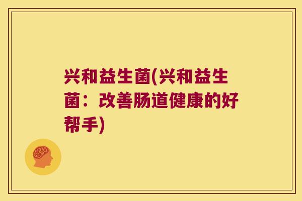 兴和益生菌(兴和益生菌：改善肠道健康的好帮手)